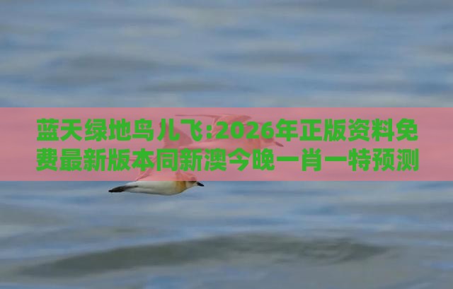 蓝天绿地鸟儿飞:2026年正版资料免费最新版本同新澳今晚一肖一特预测和-直观释义、专家解析解释与落实​,抵制虚假渲染术