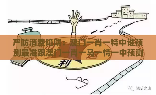 严防消费陷阱：澳门一肖一特中谁预测最准跟澳门一肖一马一恃一中预测怎么玩,谨防误导的伎俩-升级分析、专家解读解释与落实