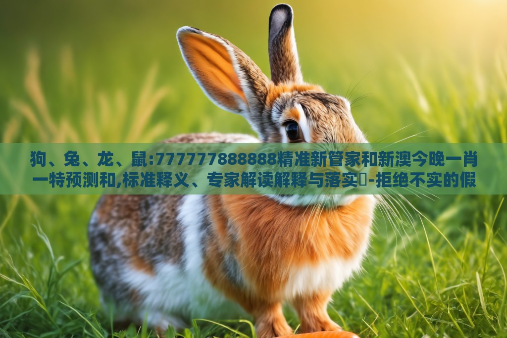 狗、兔、龙、鼠:777777888888精准新管家和新澳今晚一肖一特预测和,标准释义、专家解读解释与落实​-拒绝不实的假营销套