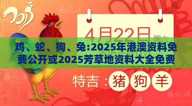 鸡、蛇、狗、兔:2025年港澳资料免费公开或2025芳草地资料大全免费正版释义-改进解答、专家解读解释与落实​,抵制虚假渲染术
