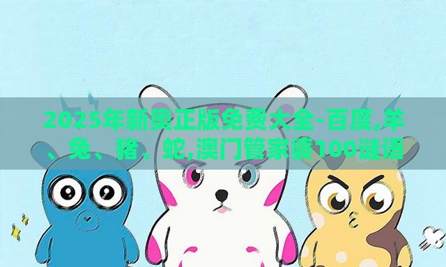 2025年新奥正版免费大全-百度,羊、兔、猪、蛇,澳门管家婆100谜语答案在哪看-深度释义、专家解读解释与落实​,杜绝虚假的假宣传风