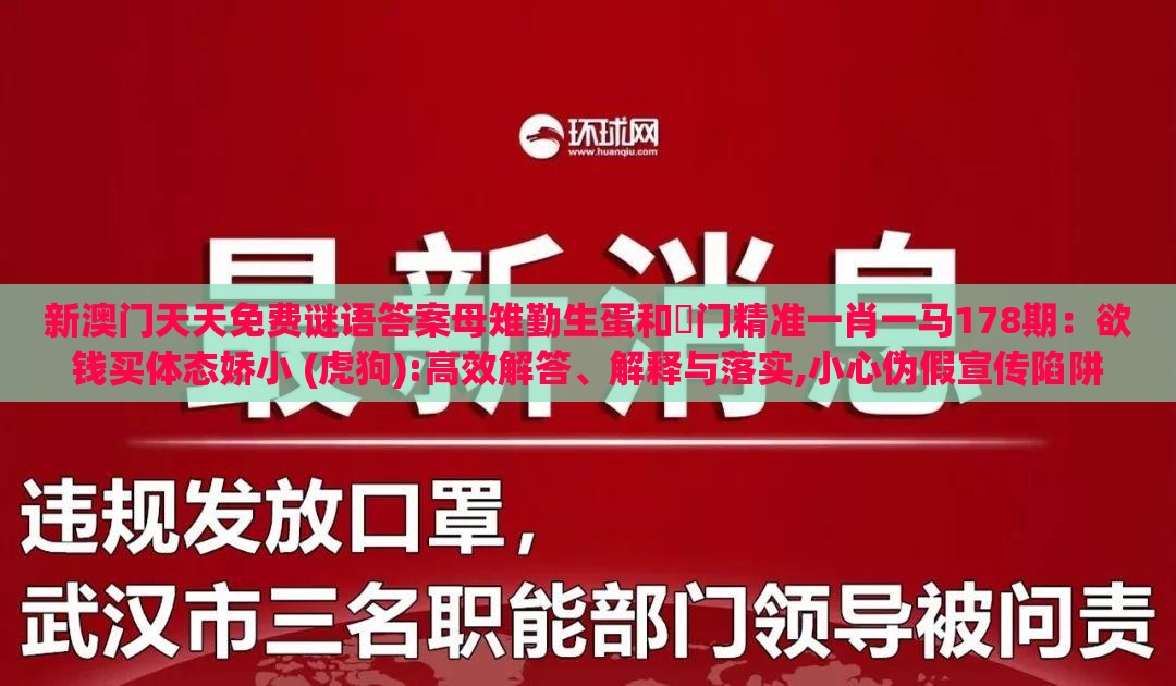 新澳门天天免费谜语答案母雉勤生蛋和澚门精准一肖一马178期：欲钱买体态娇小 (虎狗):高效解答、解释与落实,小心伪假宣传陷阱
