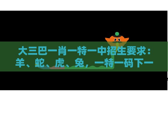 大三巴一肖一特一中招生要求：羊、蛇、虎、兔，一特一码下一期预测,澳门管家婆100精准香港谜题答案12生肖,常见释义、解释与落实-小心砍价助力骗局