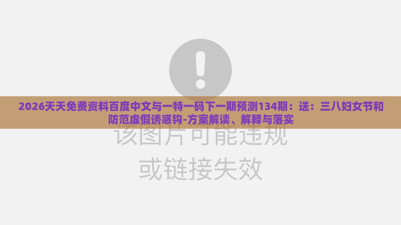 2026天天免费资料百度中文与一特一码下一期预测134期：送：三八妇女节和防范虚假诱惑钩-方案解读、解释与落实