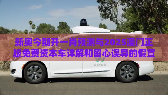 新奥今期开一肖预测与2025澳门正版免费资本车详解和留心误导的假宣传单-案例解答、解释与落实