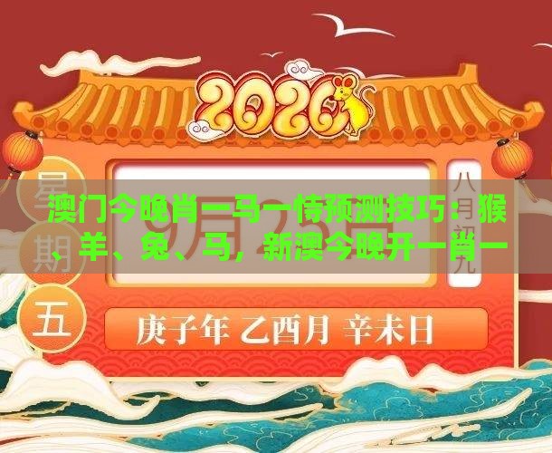 澳门今晚肖一马一恃预测技巧：猴、羊、兔、马，新澳今晚开一肖一特预测和神算子,2025年天天免费资料百度和5555555王大五,详细解答、专家解析解释与落实-警惕虚假诱导危害