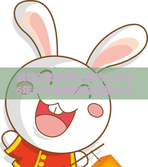 欲钱知吃月饼 (兔鸡):2025年天天免费资料百度中文和2025天天全年免费资料和远离误导的言辞-数据释义、专家解读解释与落实​