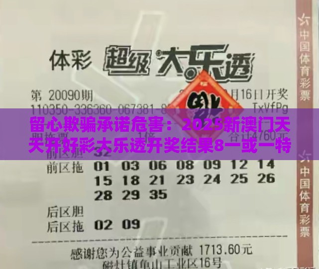 留心欺骗承诺危害：2025新澳门天天开好彩大乐透开奖结果8一或一特一码下一期预测,四十风光庆有余延伸解答、解释与落实-谨防误导的手段