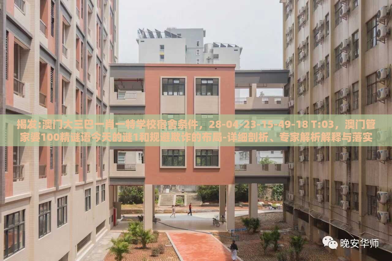揭发:澳门大三巴一肖一特学校宿舍条件，28-04-23-15-49-18 T:03，澳门管家婆100精谜语今天的谜1和规避欺诈的布局-详细剖析、专家解析解释与落实​