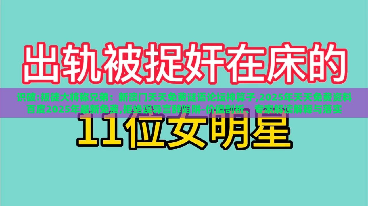 识破:叛徒大将称兄弟：新澳门天天免费谜语论坛神算子,2025年天天免费资料百度2025年最新免费,拒绝误导言辞陷阱-价值剖析、专家解读解释与落实