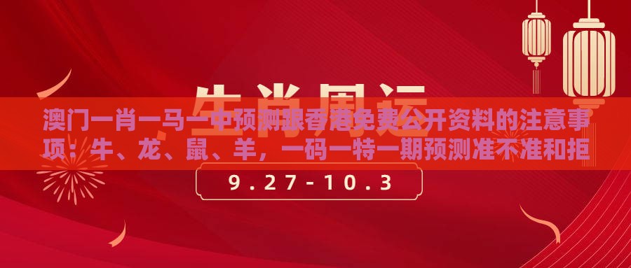澳门一肖一马一中预测跟香港免费公开资料的注意事项：牛、龙、鼠、羊，一码一特一期预测准不准和拒绝虚假噱头风险,详细剖析、专家解析解释与落实​