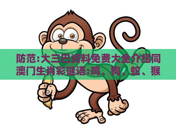 防范:大三巴资料免费大全介绍同澳门生肖彩谜语:鸡、狗、蛇、猴-本质释义、专家解读解释与落实,防范不实的假营销