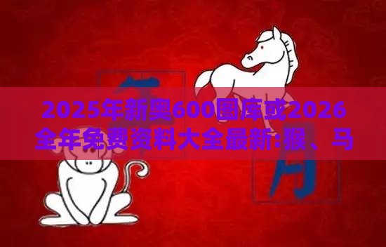 2025年新奥600图库或2026全年免费资料大全最新:猴、马、虎、牛,警惕夸张幌子背后-科技释义、解释与落实