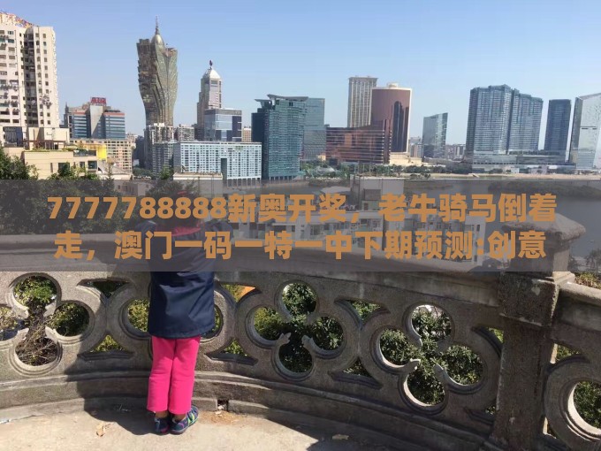 7777788888新奥开奖，老牛骑马倒着走，澳门一码一特一中下期预测:创意解答、专家解读解释与落实​,警惕不实迷惑弹