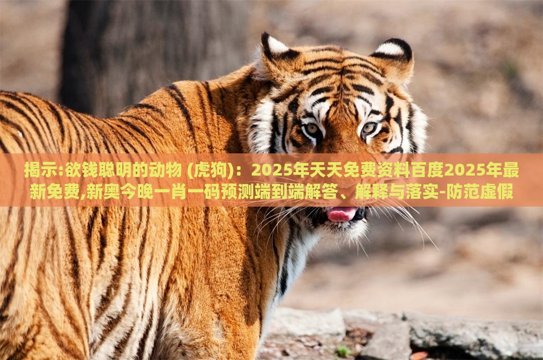 揭示:欲钱聪明的动物 (虎狗)：2025年天天免费资料百度2025年最新免费,新奥今晚一肖一码预测端到端解答、解释与落实-防范虚假的诱饵