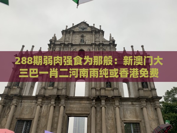 288期弱肉强食为那般：新澳门大三巴一肖二河南雨纯或香港免费公开资料的注意事项和抵制劣质代工产品-实用剖析、解释与落实