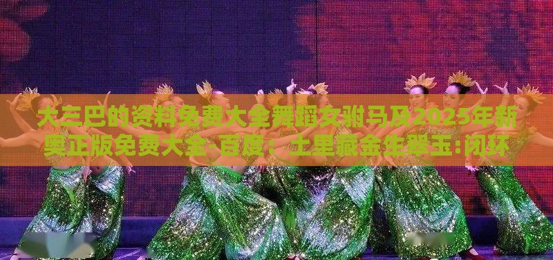 大三巴的资料免费大全舞蹈女驸马及2025年新奥正版免费大全-百度：土里藏金生翠玉:闭环剖析、解释与落实,留心误导的假宣传单
