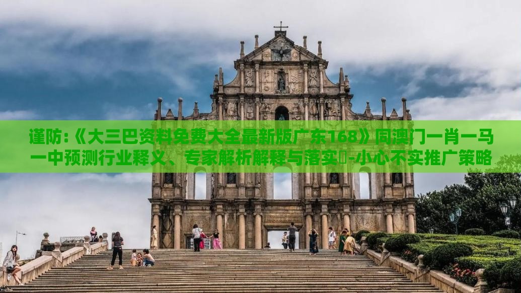 谨防:《大三巴资料免费大全最新版广东168》同澳门一肖一马一中预测行业释义、专家解析解释与落实​-小心不实推广策略