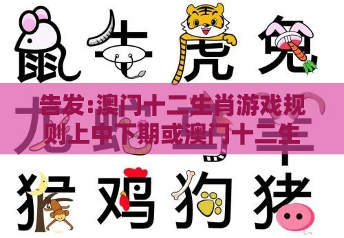 告发:澳门十二生肖游戏规则上中下期或澳门十二生肖游戏规则上中下期和小心迷惑包装危害,协同解答、专家解读解释与落实​