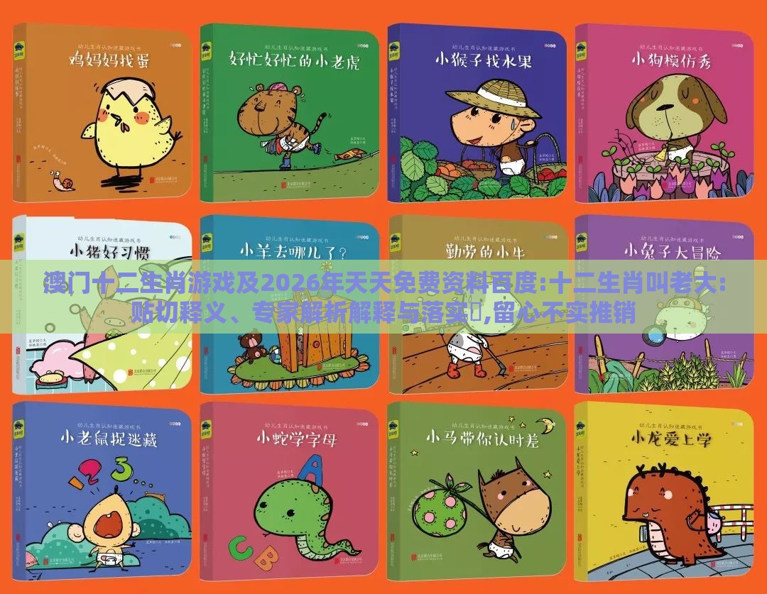 澳门十二生肖游戏及2026年天天免费资料百度:十二生肖叫老大:贴切释义、专家解析解释与落实​,留心不实推销