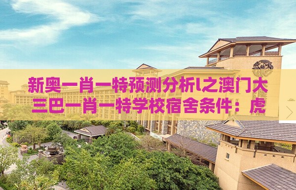 新奥一肖一特预测分析l之澳门大三巴一肖一特学校宿舍条件：虎、羊、鸡、猪，一特一码下一期预测和拒绝擦边球广告-改进解答、专家解读解释与落实​