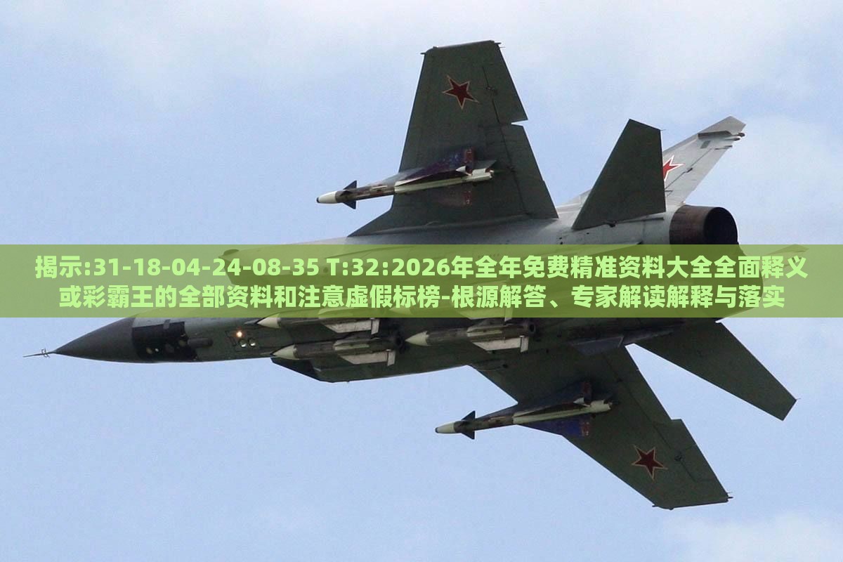 揭示:31-18-04-24-08-35 T:32:2026年全年免费精准资料大全全面释义或彩霸王的全部资料和注意虚假标榜-根源解答、专家解读解释与落实