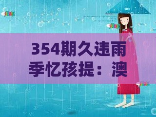 354期久违雨季忆孩提：澳门管家婆100期谜语谁准确了和新奥一肖一特预测分析l:反脆弱解读、专家解析解释与落实,小心虚假鼓吹