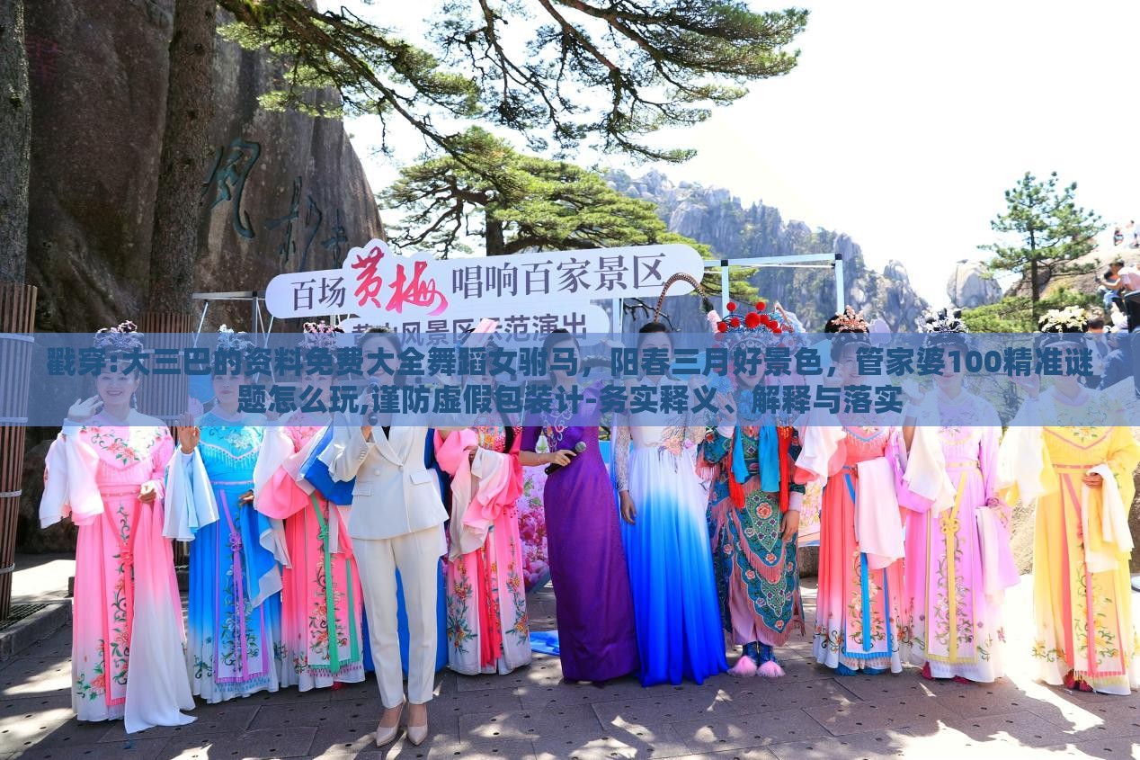 戳穿:大三巴的资料免费大全舞蹈女驸马，阳春三月好景色，管家婆100精准谜题怎么玩,谨防虚假包装计-务实释义、解释与落实