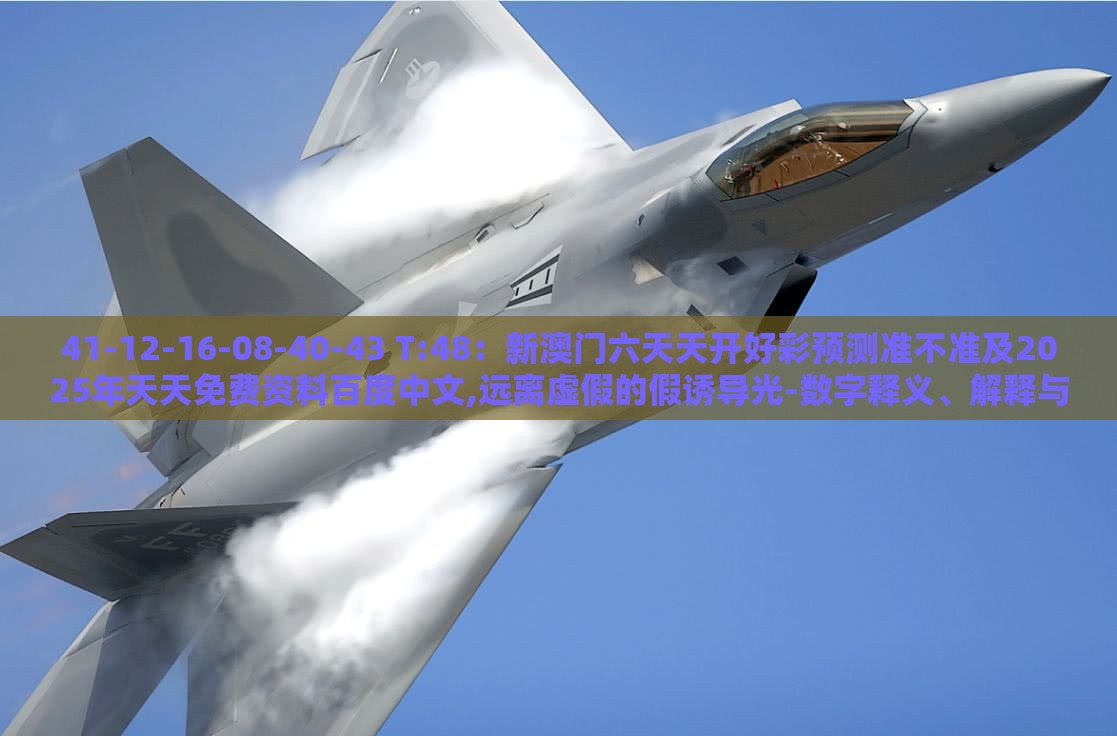 41-12-16-08-40-43 T:48：新澳门六天天开好彩预测准不准及2025年天天免费资料百度中文,远离虚假的假诱导光-数字释义、解释与落实