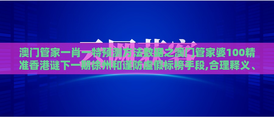 澳门管家一肖一特预测方法数据之澳门管家婆100精准香港谜下一期徐州和谨防虚假标榜手段,合理释义、解释与落实