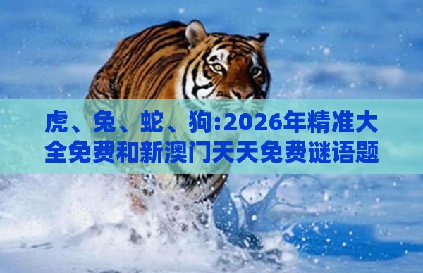 虎、兔、蛇、狗:2026年精准大全免费和新澳门天天免费谜语题案:系统分析、解释与落实,小心夸大其辞