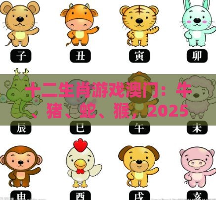 十二生肖游戏澳门：牛、猪、蛇、猴，2025年新奥正版免费大全-百度,澳门管家一肖一特预测方法,全链释义、专家解读解释与落实-抵制虚假诱导危害