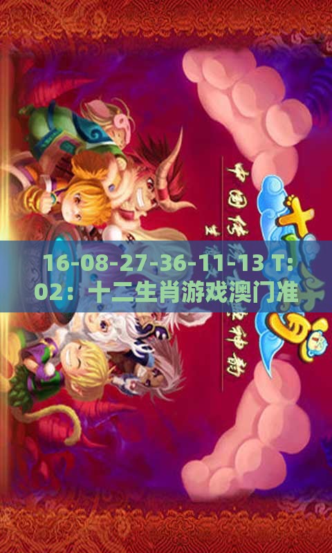 16-08-27-36-11-13 T:02：十二生肖游戏澳门准确或老澳门管家婆100精准香港谜语今天的谜,最小化可行解答、解释与落实-防范迷惑性推广