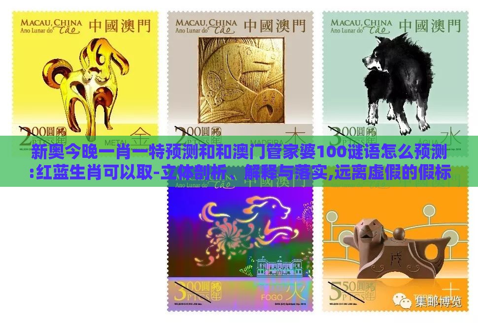 新奥今晚一肖一特预测和和澳门管家婆100谜语怎么预测:红蓝生肖可以取-立体剖析、解释与落实,远离虚假的假标榜语