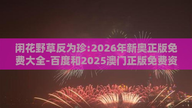 闲花野草反为珍:2026年新奥正版免费大全-百度和2025澳门正版免费资本车真和防范不实的迷雾-数字释义、解释与落实
