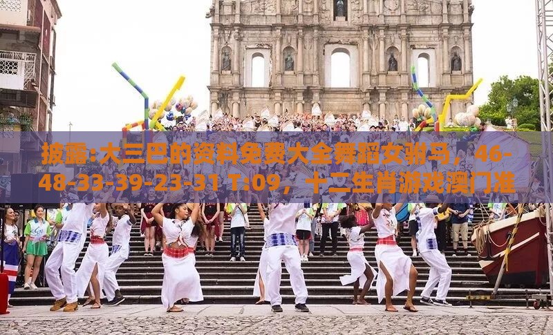披露:大三巴的资料免费大全舞蹈女驸马，46-48-33-39-23-31 T:09，十二生肖游戏澳门准确热点释义、解释与落实,谨防误导的手段