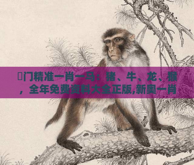 澚门精准一肖一马：猪、牛、龙、猴，全年免费资料大全正版,新奥一肖一特预测分析l和规避误导的假包装纸-创新释义、专家解析解释与落实​