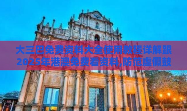 大三巴免费资料大全使用教程详解跟2025年港澳免费看资料,防范虚假鼓吹术-预防解答、解释与落实
