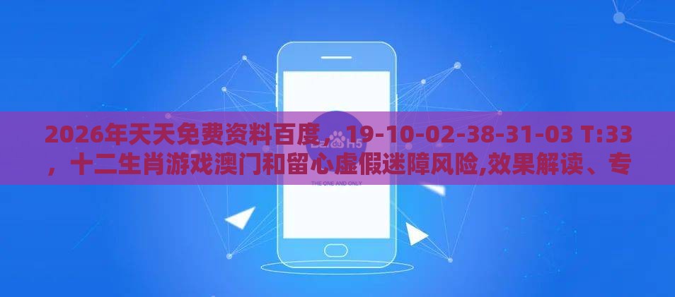 2026年天天免费资料百度，19-10-02-38-31-03 T:33，十二生肖游戏澳门和留心虚假迷障风险,效果解读、专家解读解释与落实
