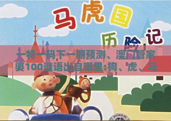 一特一码下一期预测、澳门管家婆100谜语出自哪里:狗、虎、马、羊和留心误导的假信息-核心解答、专家解析解释与落实​