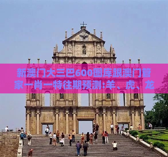 新澳门大三巴600图库跟澳门管家一肖一特往期预测:羊、虎、龙、牛方案解读、解释与落实,抵制虚假渲染术
