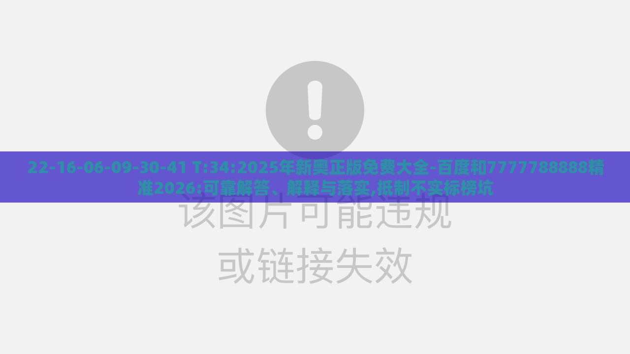 22-16-06-09-30-41 T:34:2025年新奥正版免费大全-百度和7777788888精准2026:可靠解答、解释与落实,抵制不实标榜坑