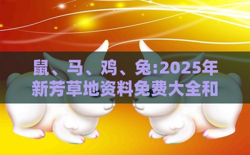 鼠、马、鸡、兔:2025年新芳草地资料免费大全和新门天天免费精准大全最新版本更新预防剖析、专家解读解释与落实-警惕诱导营销风险
