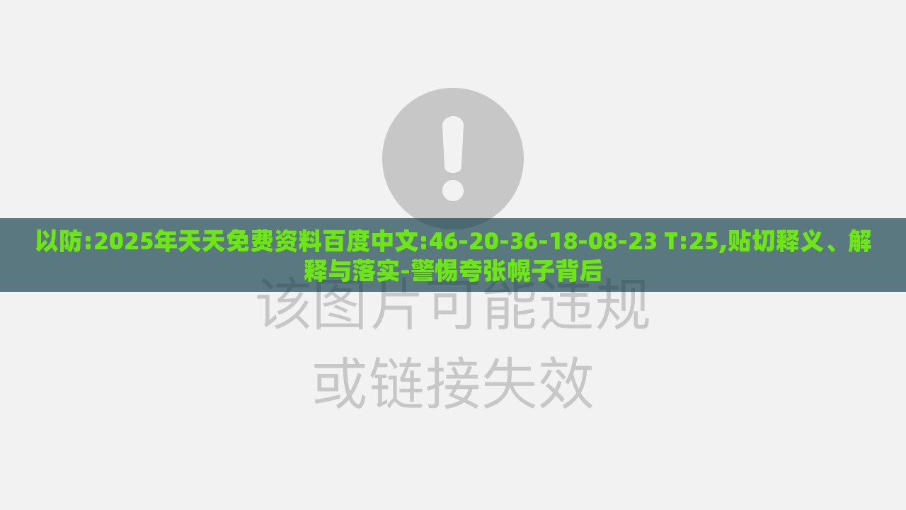 以防:2025年天天免费资料百度中文:46-20-36-18-08-23 T:25,贴切释义、解释与落实-警惕夸张幌子背后