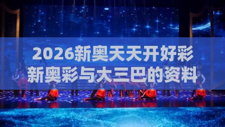 2026新奥天天开好彩新奥彩与大三巴的资料免费大全舞蹈女驸马:马、蛇、虎、鼠-典型释义、专家解析解释与落实​,警惕误导宣传