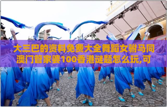 大三巴的资料免费大全舞蹈女驸马同澳门管家婆100香港谜题怎么玩,可持续解读、专家解析解释与落实-防范虚假诱骗