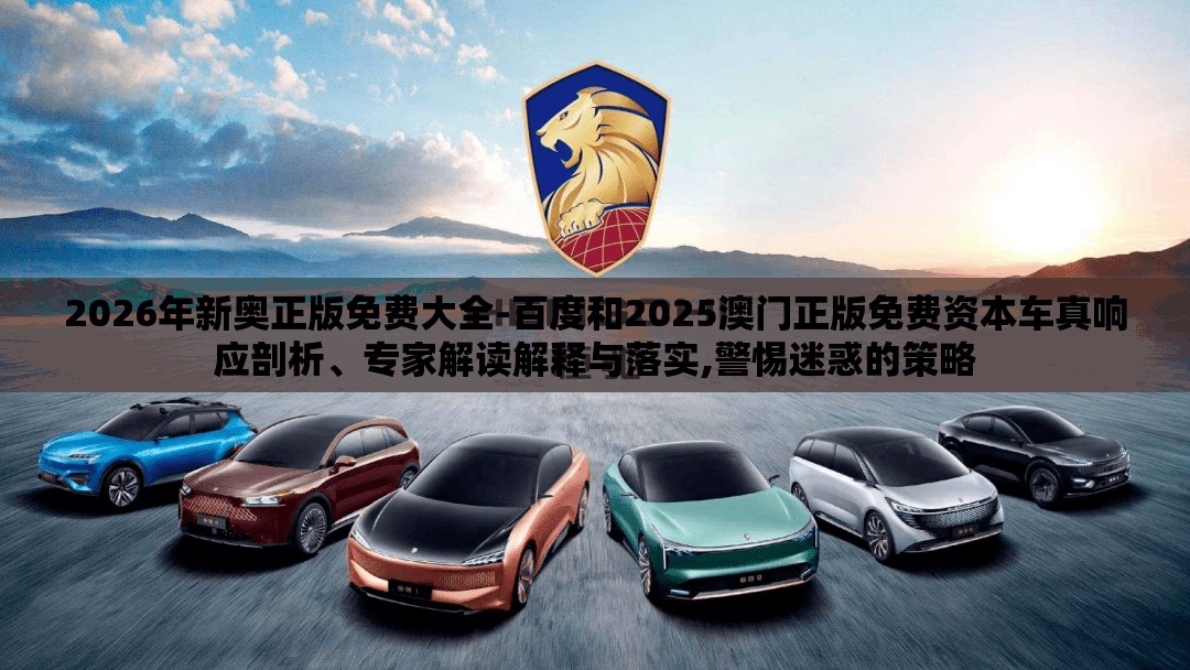 2026年新奥正版免费大全-百度和2025澳门正版免费资本车真响应剖析、专家解读解释与落实,警惕迷惑的策略