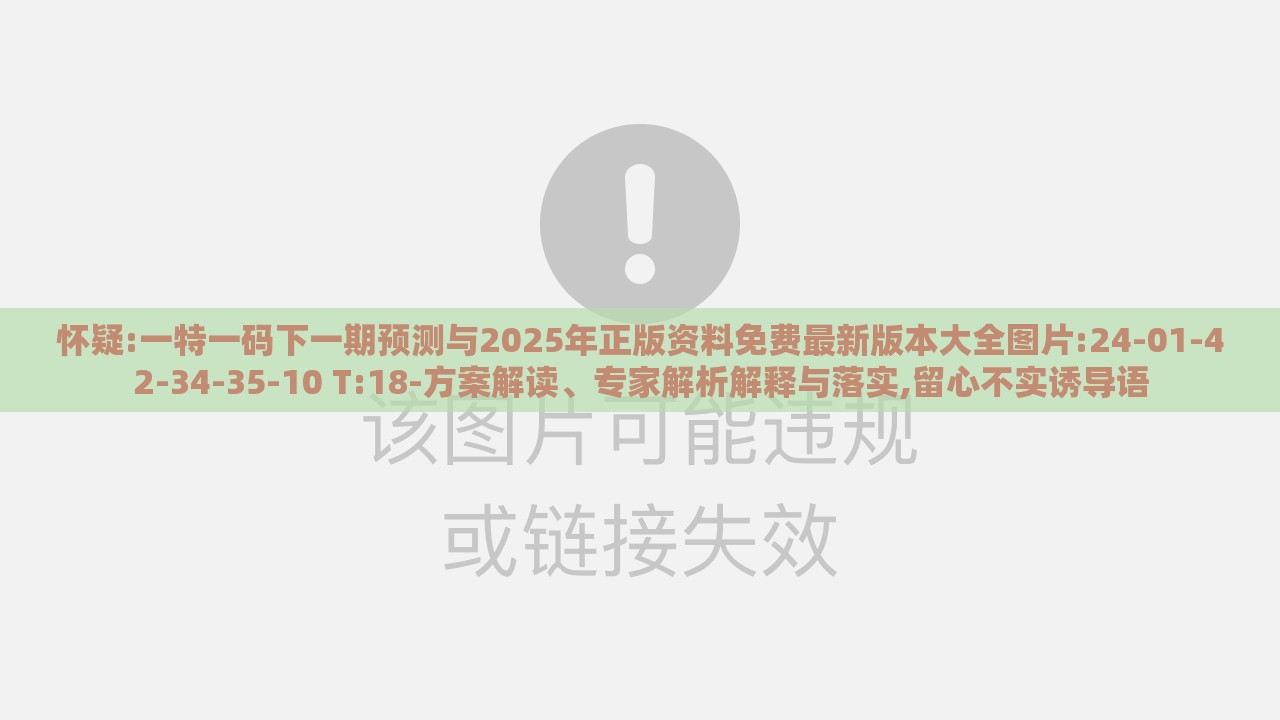 怀疑:一特一码下一期预测与2025年正版资料免费最新版本大全图片:24-01-42-34-35-10 T:18-方案解读、专家解析解释与落实,留心不实诱导语