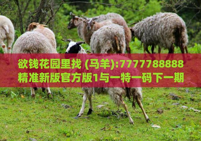 欲钱花园里找 (马羊):7777788888精准新版官方版1与一特一码下一期预测,评估解读、专家解析解释与落实-规避不实吹嘘迷雾