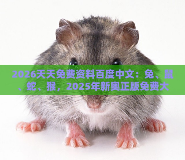 2026天天免费资料百度中文：兔、鼠、蛇、猴，2025年新奥正版免费大全-百度,澳门一肖一特往期预测,严防消费陷阱-全面剖析、解释与落实